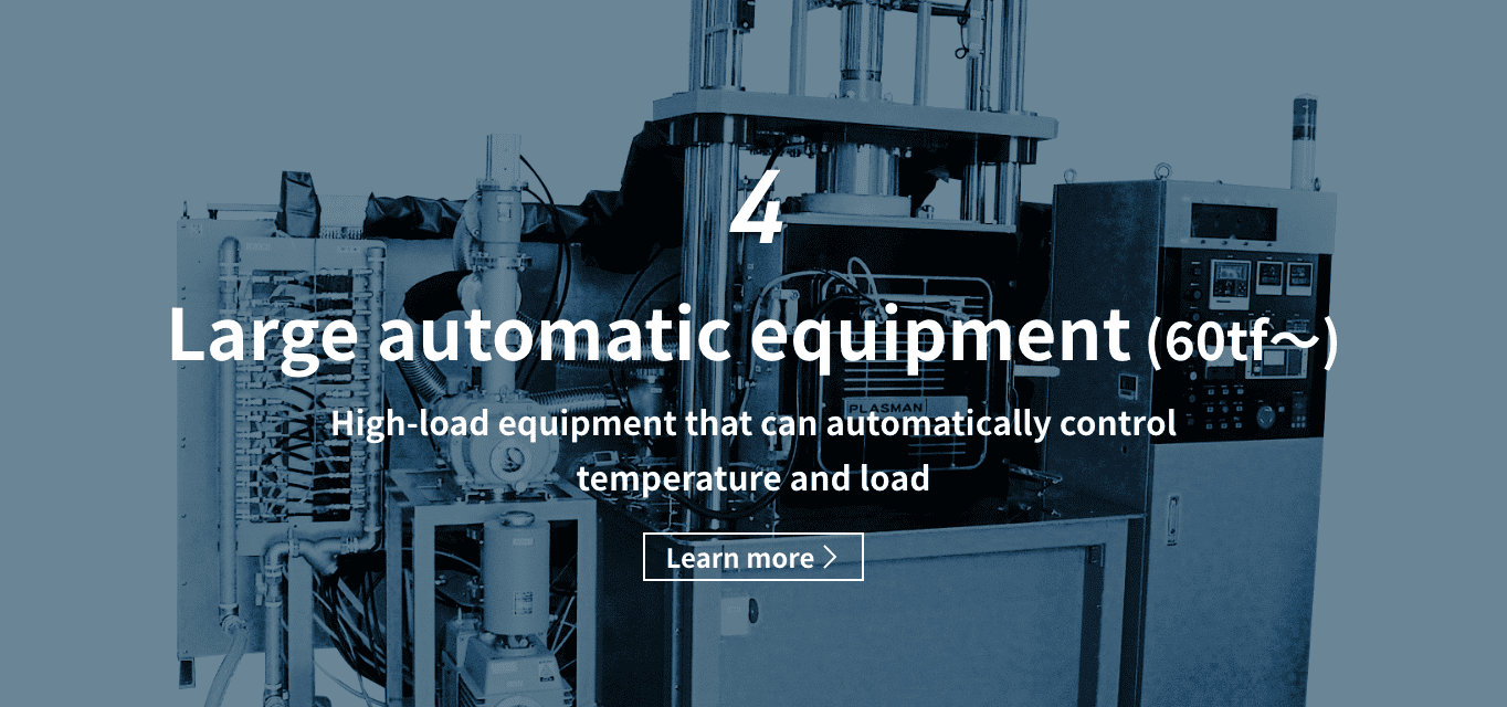 4 large automatic equipment（60tf〜）High load equipment that can automatically control temperature and load Learn more